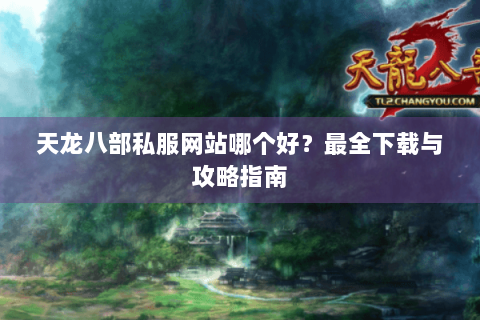 天龙八部私服网站哪个好?最全下载与攻略指南 天龙八部私服网站哪个好?最全下载与攻略指南