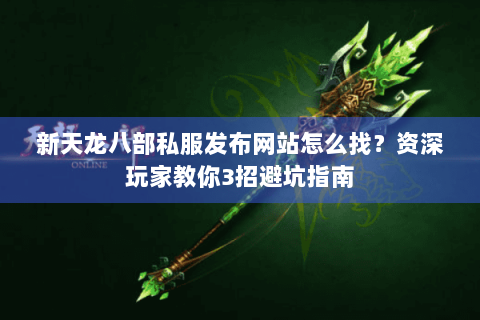 新天龙八部私服发布网站怎么找?资深玩家教你3招避坑指南 新天龙八部私服发布网站怎么找?资深玩家教你3招避坑指南