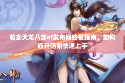 雅安天龙八部sf发布网终极指南,如何避开陷阱快速上手 雅安天龙八部sf发布网终极指南,如何避开陷阱快速上手