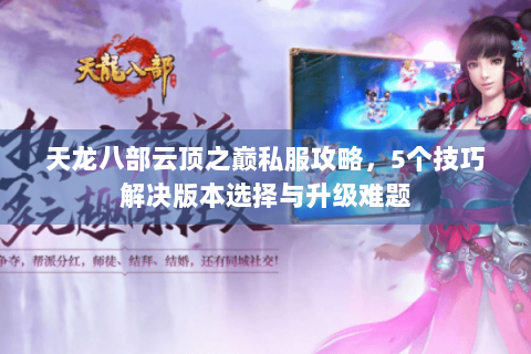 天龙八部云顶之巅私服攻略，5个技巧解决版本选择与升级难题