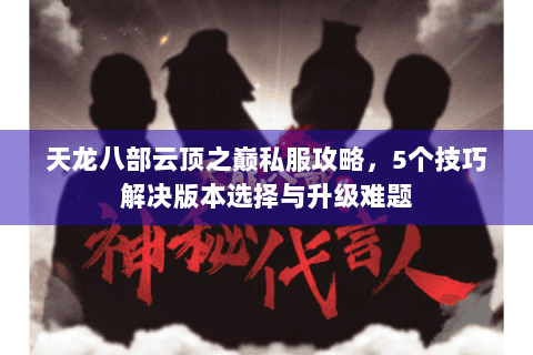 天龙八部云顶之巅私服攻略，5个技巧解决版本选择与升级难题