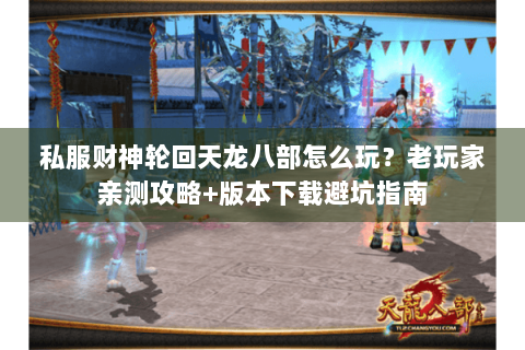 私服财神轮回天龙八部怎么玩?老玩家亲测攻略+版本下载避坑指南 私服财神轮回天龙八部怎么玩?老玩家亲测攻略+版本下载避坑指南