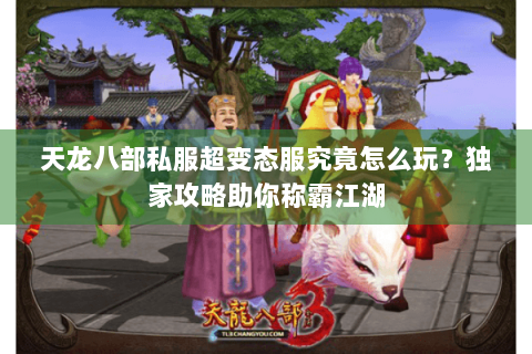 天龙八部私服超变态服究竟怎么玩?独家攻略助你称霸江湖 天龙八部私服超变态服究竟怎么玩?独家攻略助你称霸江湖