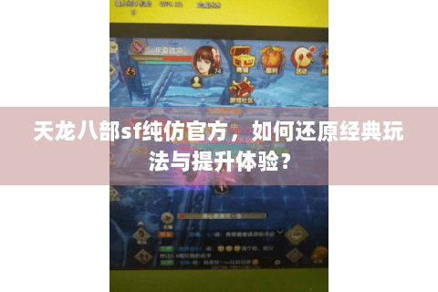 天龙八部sf纯仿官方，如何还原经典玩法与提升体验？