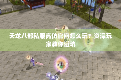 天龙八部私服高仿官府怎么玩？资深玩家教你避坑