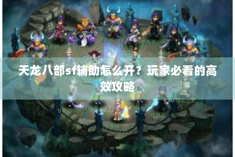 天龙八部sf辅助怎么开?玩家必看的高效攻略 天龙八部sf辅助怎么开?玩家必看的高效攻略