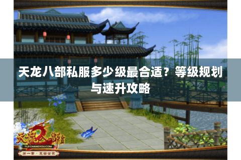 天龙八部私服多少级最合适？等级规划与速升攻略