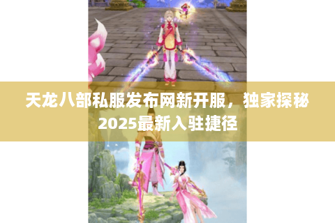 天龙八部私服发布网新开服，独家探秘2025最新入驻捷径