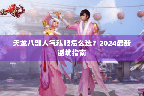 天龙八部人气私服怎么选？2024最新避坑指南