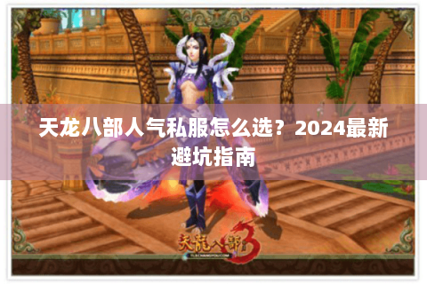 天龙八部人气私服怎么选?2024最新避坑指南 天龙八部人气私服怎么选?2024最新避坑指南