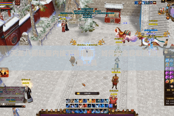 天龙八部私服内挂下载指南,如何安全获取高效辅助工具 天龙八部私服内挂下载指南,如何安全获取高效辅助工具