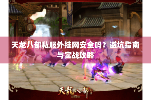 天龙八部私服外挂网安全吗?避坑指南与实战攻略 天龙八部私服外挂网安全吗?避坑指南与实战攻略