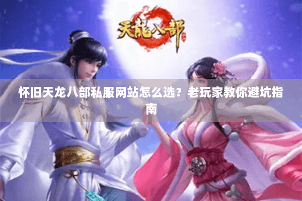 怀旧天龙八部私服网站怎么选？老玩家教你避坑指南