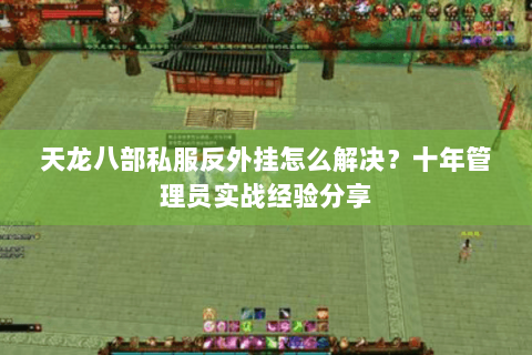 天龙八部私服反外挂怎么解决？十年管理员实战经验分享