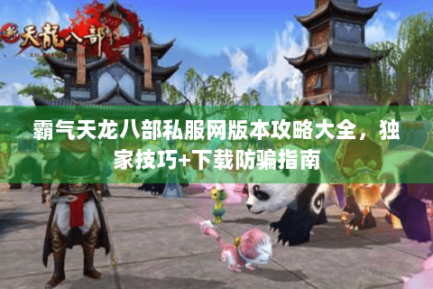 霸气天龙八部私服网版本攻略大全，独家技巧+下载防骗指南