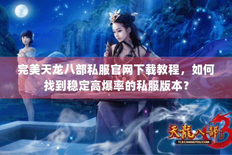 完美天龙八部私服官网下载教程，如何找到稳定高爆率的私服版本？