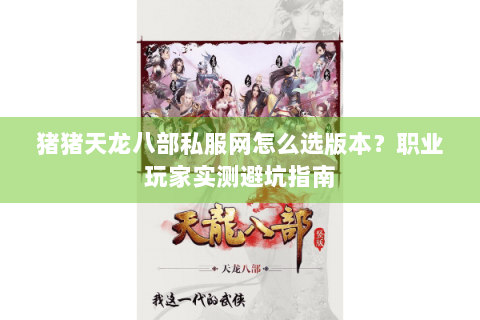 猪猪天龙八部私服网怎么选版本？职业玩家实测避坑指南