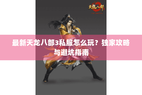 最新天龙八部3私服怎么玩?独家攻略与避坑指南 最新天龙八部3私服怎么玩?独家攻略与避坑指南