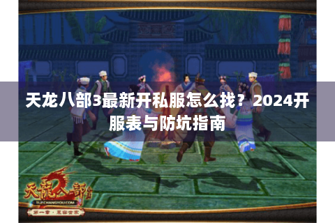 天龙八部3最新开私服怎么找？2024开服表与防坑指南