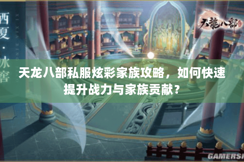 天龙八部私服炫彩家族攻略，如何快速提升战力与家族贡献？