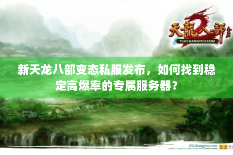 新天龙八部变态私服发布,如何找到稳定高爆率的专属服务器? 新天龙八部变态私服发布,如何找到稳定高爆率的专属服务器?