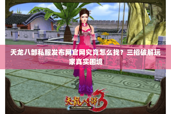 天龙八部私服发布网官网究竟怎么找?三招破解玩家真实困境 天龙八部私服发布网官网究竟怎么找?三招破解玩家真实困境