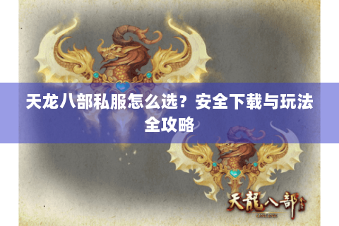 天龙八部私服怎么选？安全下载与玩法全攻略
