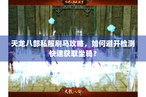 天龙八部私服刷马攻略,如何避开检测快速获取坐骑? 天龙八部私服刷马攻略,如何避开检测快速获取坐骑?