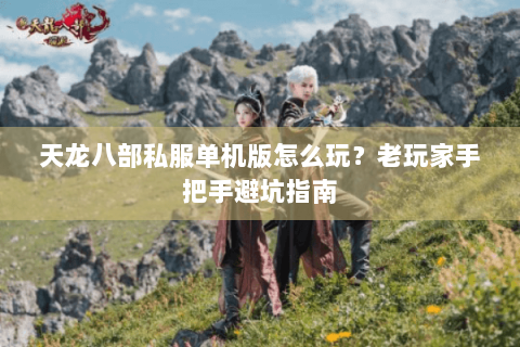 天龙八部私服单机版怎么玩?老玩家手把手避坑指南 天龙八部私服单机版怎么玩?老玩家手把手避坑指南