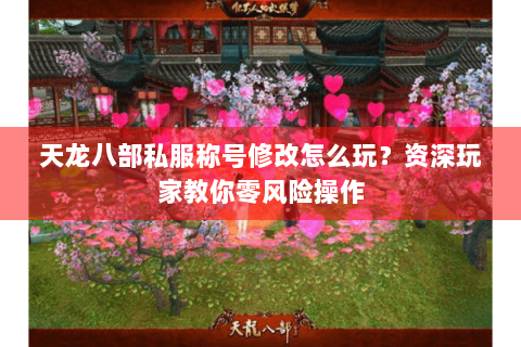 天龙八部私服称号修改怎么玩?资深玩家教你零风险操作 天龙八部私服称号修改怎么玩?资深玩家教你零风险操作