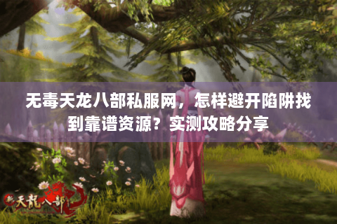 无毒天龙八部私服网，怎样避开陷阱找到靠谱资源？实测攻略分享