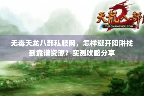 无毒天龙八部私服网,怎样避开陷阱找到靠谱资源?实测攻略分享 无毒天龙八部私服网,怎样避开陷阱找到靠谱资源?实测攻略分享