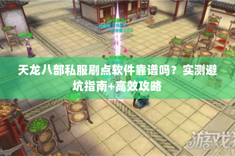 天龙八部私服刷点软件靠谱吗？实测避坑指南+高效攻略