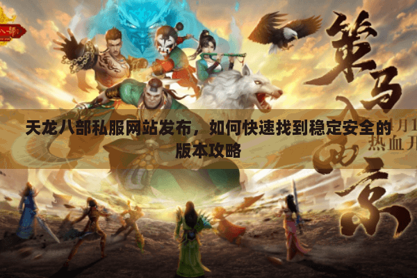 天龙八部私服网站发布,如何快速找到稳定安全的版本攻略 天龙八部私服网站发布,如何快速找到稳定安全的版本攻略