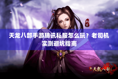天龙八部手游腾讯私服怎么玩?老司机实测避坑指南 天龙八部手游腾讯私服怎么玩?老司机实测避坑指南