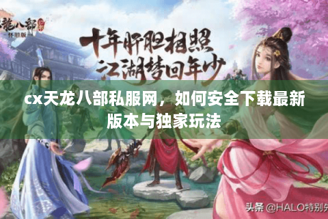 cx天龙八部私服网，如何安全下载最新版本与独家玩法