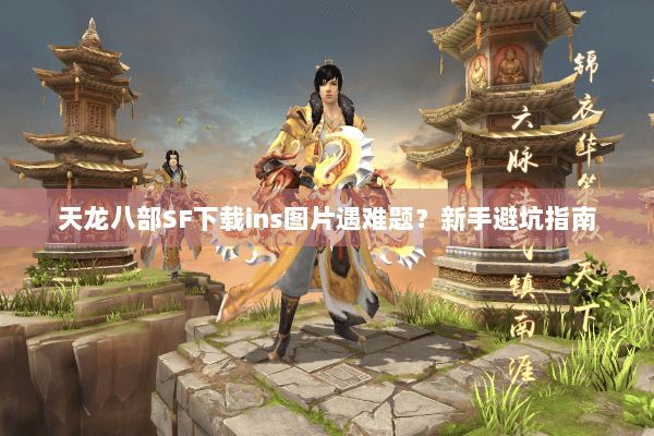 天龙八部SF下载ins图片遇难题？新手避坑指南