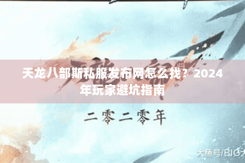 天龙八部斯私服发布网怎么找?2024年玩家避坑指南 天龙八部斯私服发布网怎么找?2024年玩家避坑指南