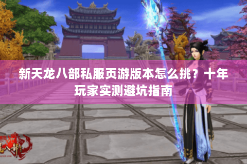 新天龙八部私服页游版本怎么挑？十年玩家实测避坑指南