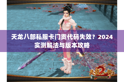天龙八部私服卡门贡代码失效?2024实测解法与版本攻略 天龙八部私服卡门贡代码失效?2024实测解法与版本攻略