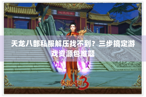 天龙八部私服解压找不到？三步搞定游戏资源包难题