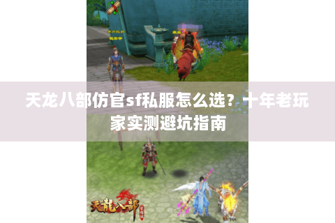 天龙八部仿官sf私服怎么选？十年老玩家实测避坑指南