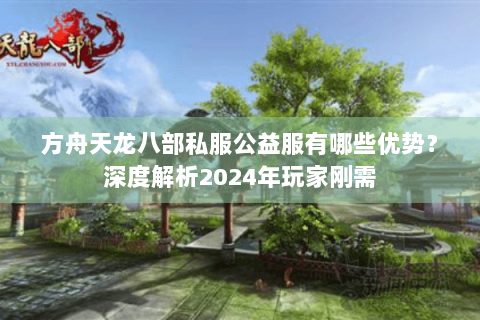 方舟天龙八部私服公益服有哪些优势？深度解析2024年玩家刚需