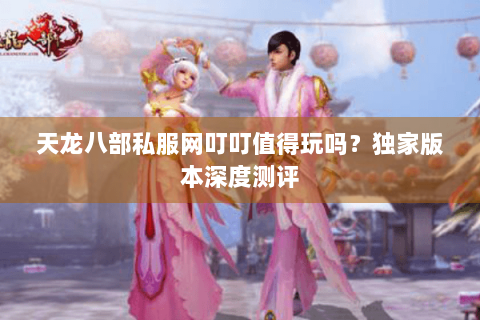 天龙八部私服网叮叮值得玩吗？独家版本深度测评