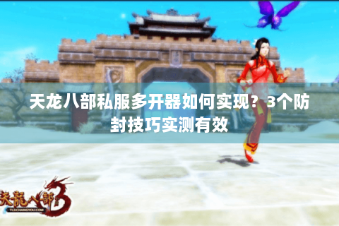 天龙八部私服多开器如何实现?3个防封技巧实测有效 天龙八部私服多开器如何实现?3个防封技巧实测有效
