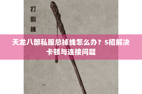 天龙八部私服总掉线怎么办?5招解决卡顿与连接问题 天龙八部私服总掉线怎么办?5招解决卡顿与连接问题