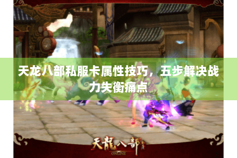 天龙八部私服卡属性技巧，五步解决战力失衡痛点