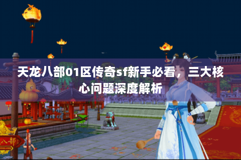 天龙八部01区传奇sf新手必看,三大核心问题深度解析 天龙八部01区传奇sf新手必看,三大核心问题深度解析