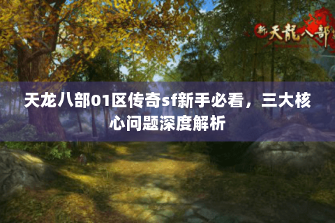 天龙八部01区传奇sf新手必看,三大核心问题深度解析 天龙八部01区传奇sf新手必看,三大核心问题深度解析
