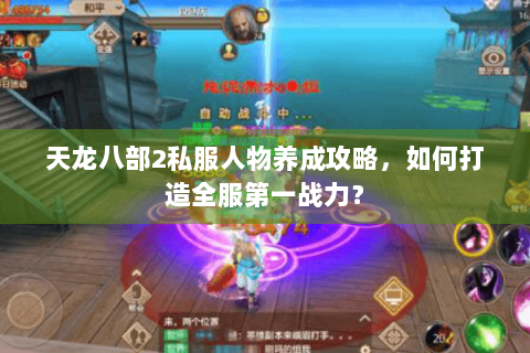 天龙八部2私服人物养成攻略,如何打造全服第一战力? 天龙八部2私服人物养成攻略,如何打造全服第一战力?